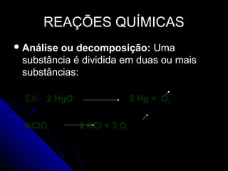 REAÇÕES QUÍMICAS
 Análiseou decomposição: Uma
 substância é dividida em duas ou mais
 substâncias:

  EX: 2 HgO                  2 Hg + O2


  KClO3       2 KCl + 3 O2
 