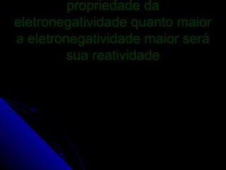 propriedade da
eletronegatividade quanto maior
a eletronegatividade maior será
         sua reatividade
 