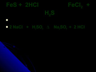 FeS + 2HCl                  FeCl2 +
                 H2S


2   NaCl + H2SO4 ∆   Na2SO4 + 2 HCl
 