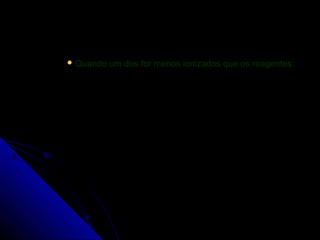  Quando   um dos for menos ionizados que os reagentes:
 