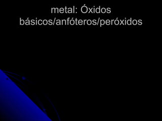 metal: Óxidos
básicos/anfóteros/peróxidos
 