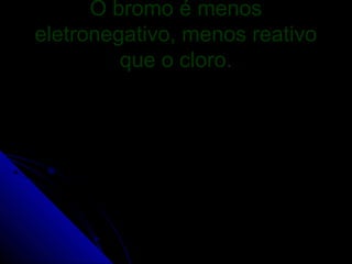 O bromo é menos
eletronegativo, menos reativo
         que o cloro.
 