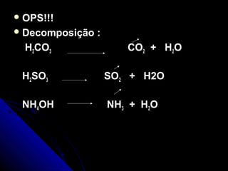  OPS!!!
 Decomposição   :
  H2CO3                 CO2 + H2O

 H2SO3               SO2 + H2O

 NH4OH               NH3 + H2O
 