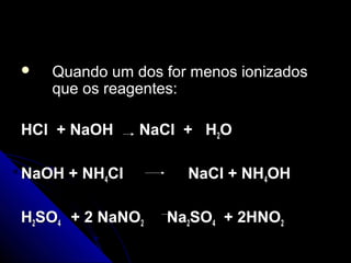    Quando um dos for menos ionizados
    que os reagentes:

HCl + NaOH     NaCl + H2O

NaOH + NH4Cl         NaCl + NH4OH

H2SO4 + 2 NaNO2   Na2SO4 + 2HNO2
 