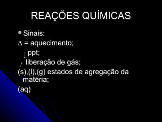 REAÇÕES QUÍMICAS
Sinais:

∆ = aquecimento;
    ppt;
   liberação de gás;
(s),(l),(g) estados de agregação da
  matéria;
(aq)
 