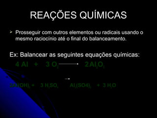 REAÇÕES QUÍMICAS
   Prosseguir com outros elementos ou radicais usando o
    mesmo raciocínio até o final do balanceamento.


Ex: Balancear as seguintes equações químicas:
    4 Al +      3 O2            2 Al2O3

2Al(OH)3 +    3 H2SO4     Al2(SO4)3   + 3 H2O
 