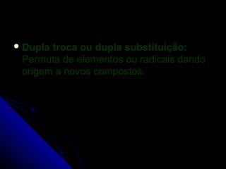  Duplatroca ou dupla substituição:
 Permuta de elementos ou radicais dando
 origem a novos compostos.
 