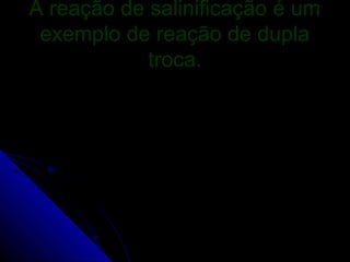 A reação de salinificação é um
 exemplo de reação de dupla
            troca.
 