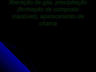 liberação de gás, precipitação
    (formação de composto
  insolúvel), aparecimento de
             chama
 