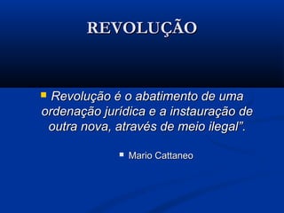 REVOLUÇÃOREVOLUÇÃO
 Revolução é o abatimento de umaRevolução é o abatimento de uma
ordenação jurídica e a instauração deordenação jurídica e a instauração de
outra nova, através de meio ilegal”.outra nova, através de meio ilegal”.
 Mario CattaneoMario Cattaneo
 