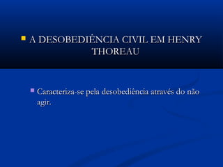  A DESOBEDIÊNCIA CIVIL EM HENRYA DESOBEDIÊNCIA CIVIL EM HENRY
THOREAUTHOREAU
 Caracteriza-se pela desobediência através do nãoCaracteriza-se pela desobediência através do não
agir.agir.
 