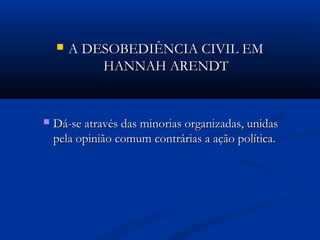  A DESOBEDIÊNCIA CIVIL EMA DESOBEDIÊNCIA CIVIL EM
HANNAH ARENDTHANNAH ARENDT
 Dá-se através das minorias organizadas, unidasDá-se através das minorias organizadas, unidas
pela opinião comum contrárias a ação política.pela opinião comum contrárias a ação política.
 
