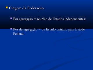  Origem da Federação:Origem da Federação:
 Por agregação = reunião de Estados independentes;Por agregação = reunião de Estados independentes;
 Por desagregação = de Estado unitário para EstadoPor desagregação = de Estado unitário para Estado
Federal.Federal.
 