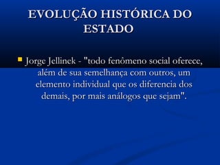 EVOLUÇÃO HISTÓRICA DOEVOLUÇÃO HISTÓRICA DO
ESTADOESTADO
 Jorge Jellinek - "todo fenômeno social oferece,Jorge Jellinek - "todo fenômeno social oferece,
além de sua semelhança com outros, umalém de sua semelhança com outros, um
elemento individual que os diferencia doselemento individual que os diferencia dos
demais, por mais análogos que sejam".demais, por mais análogos que sejam".
 