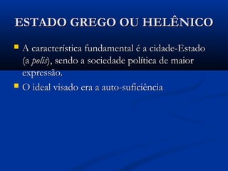 ESTADO GREGO OU HELÊNICOESTADO GREGO OU HELÊNICO
 A característica fundamental é a cidade-EstadoA característica fundamental é a cidade-Estado
(a(a polispolis), sendo a sociedade política de maior), sendo a sociedade política de maior
expressão.expressão.
 O ideal visado era a auto-suficiênciaO ideal visado era a auto-suficiência
 
