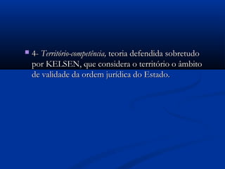  4-4- Território-competência,Território-competência, teoria defendida sobretudoteoria defendida sobretudo
por KELSEN, que considera o território o âmbitopor KELSEN, que considera o território o âmbito
de validade da ordem jurídica do Estado.de validade da ordem jurídica do Estado.
 