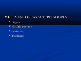  ELEMENTOS CARACTERIZADORES:ELEMENTOS CARACTERIZADORES:
 Língua;Língua;
 História comum;História comum;
 Costumes;Costumes;
 Tradições;Tradições;
 