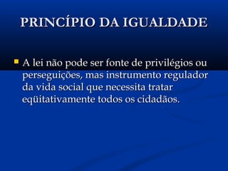 PRINCÍPIO DA IGUALDADEPRINCÍPIO DA IGUALDADE
 A lei não pode ser fonte de privilégios ouA lei não pode ser fonte de privilégios ou
perseguições, mas instrumento reguladorperseguições, mas instrumento regulador
da vida social que necessita tratarda vida social que necessita tratar
eqüitativamente todos os cidadãos.eqüitativamente todos os cidadãos.
 