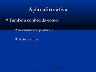 Ação afirmativaAção afirmativa
 Também conhecida como:Também conhecida como:
 Discriminação positiva, ou;Discriminação positiva, ou;
 Ação positiva.Ação positiva.
 
