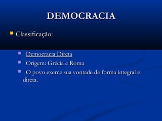 DEMOCRACIADEMOCRACIA
 Classificação:Classificação:
 Democracia DiretaDemocracia Direta
 Origem: Grécia e RomaOrigem: Grécia e Roma
 O povo exerce sua vontade de forma integral eO povo exerce sua vontade de forma integral e
direta.direta.
 