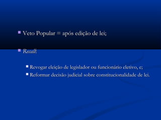 Veto Popular = após edição de lei;Veto Popular = após edição de lei;
 RecallRecall::
 Revogar eleição de legislador ou funcionário eletivo, e;Revogar eleição de legislador ou funcionário eletivo, e;
 Reformar decisão judicial sobre constitucionalidade de lei.Reformar decisão judicial sobre constitucionalidade de lei.
 