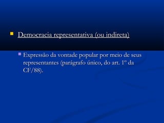  Democracia representativa (ou indireta)Democracia representativa (ou indireta)
 Expressão da vontade popular por meio de seusExpressão da vontade popular por meio de seus
representantes (parágrafo único, do art. 1º darepresentantes (parágrafo único, do art. 1º da
CF/88).CF/88).
 