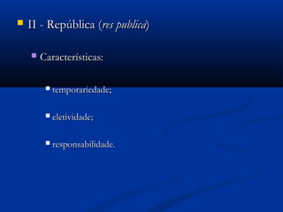  II - República (II - República (res publicares publica))
 Características:Características:
 temporariedade;temporariedade;
 eletividade;eletividade;
 responsabilidade.responsabilidade.
 