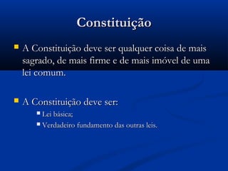 ConstituiçãoConstituição
 A Constituição deve ser qualquer coisa de maisA Constituição deve ser qualquer coisa de mais
sagrado, de mais firme e de mais imóvel de umasagrado, de mais firme e de mais imóvel de uma
lei comum.lei comum.
 A Constituição deve ser:A Constituição deve ser:
 Lei básica;Lei básica;
 Verdadeiro fundamento das outras leis.Verdadeiro fundamento das outras leis.
 