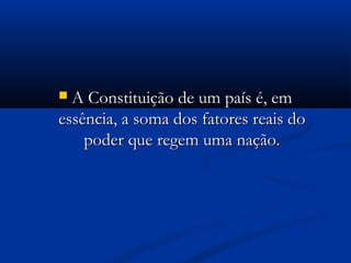  A Constituição de um país é, emA Constituição de um país é, em
essência, a soma dos fatores reais doessência, a soma dos fatores reais do
poder que regem uma nação.poder que regem uma nação.
 