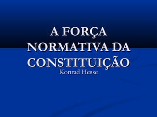 A FORÇAA FORÇA
NORMATIVA DANORMATIVA DA
CONSTITUIÇÃOCONSTITUIÇÃO
Konrad HesseKonrad Hesse
 