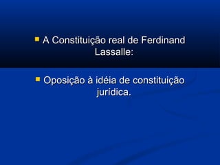  A Constituição real de FerdinandA Constituição real de Ferdinand
Lassalle:Lassalle:
 Oposição à idéia de constituiçãoOposição à idéia de constituição
jurídica.jurídica.
 