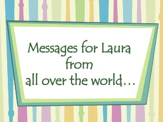 Messages for Laura  from  all over the world… 