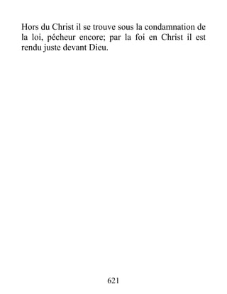 621
Hors du Christ il se trouve sous la condamnation de
la loi, pécheur encore; par la foi en Christ il est
rendu juste devant Dieu.
 
