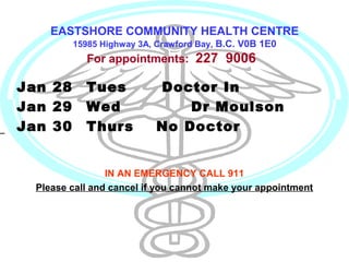 EASTSHORE COMMUNITY HEALTH CENTRE
15985 Highway 3A, Crawford Bay, B.C. V0B 1E0

For appointments: 227 9006

Jan 28
Jan 29
Jan 30

Tues
Wed
Thurs

Doctor In
Dr Moulson
No Doctor

IN AN EMERGENCY CALL 911
Please call and cancel if you cannot make your appointment

 