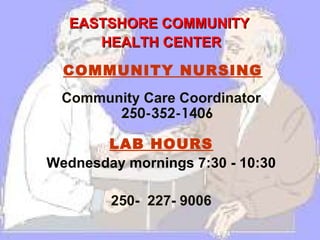EASTSHORE COMMUNITY
HEALTH CENTER
COMMUNITY NURSING
Community Care Coordinator
250-352-1406
LAB HOURS
Wednesday mornings 7:30 - 10:30
250- 227- 9006

 