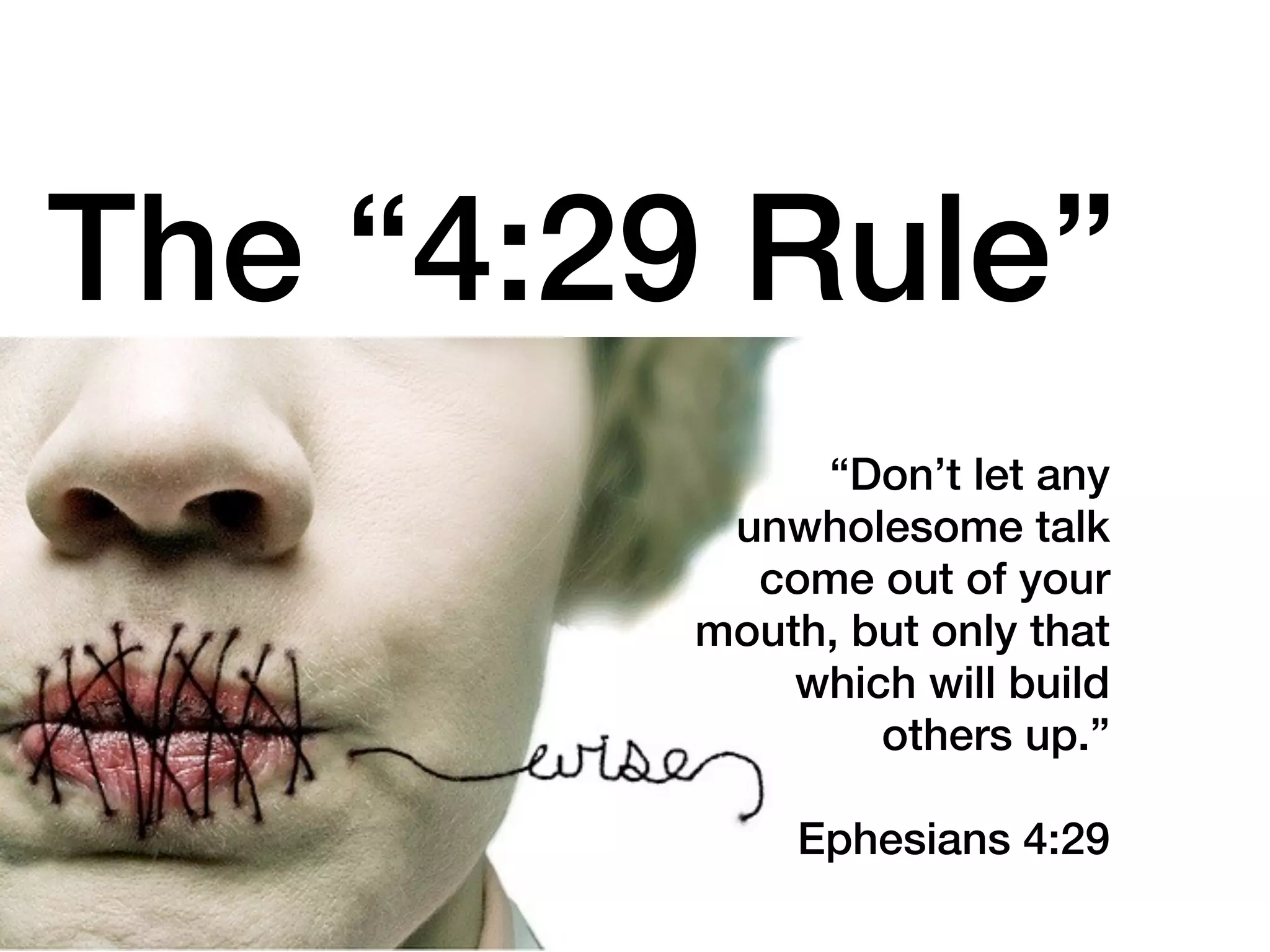 The “4:29 Rule”
              “Don’t let any
          unwholesome talk
           come out of your
         mouth, but only that
             which will build
                 others up.”

             Ephesians 4:29
 