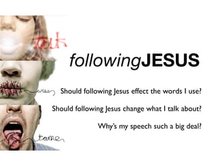 followingJESUS
  Should following Jesus effect the words I use?

Should following Jesus change what I talk about?

              Why’s my speech such a big deal?
 