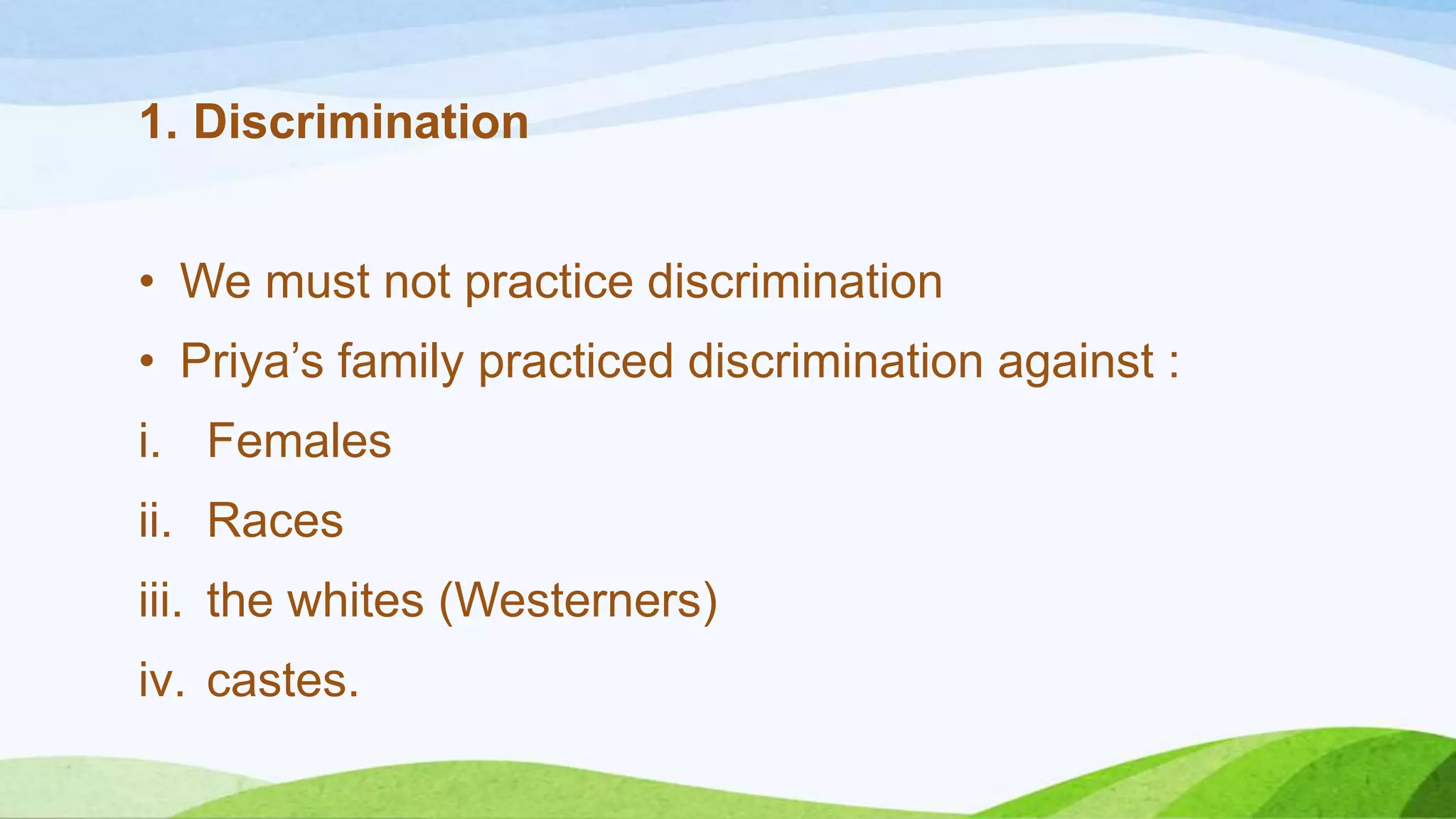 1. Discrimination
• We must not practice discrimination
• Priya’s family practiced discrimination against :
i. Females
ii. Races

iii. the whites (Westerners)
iv. castes.

 