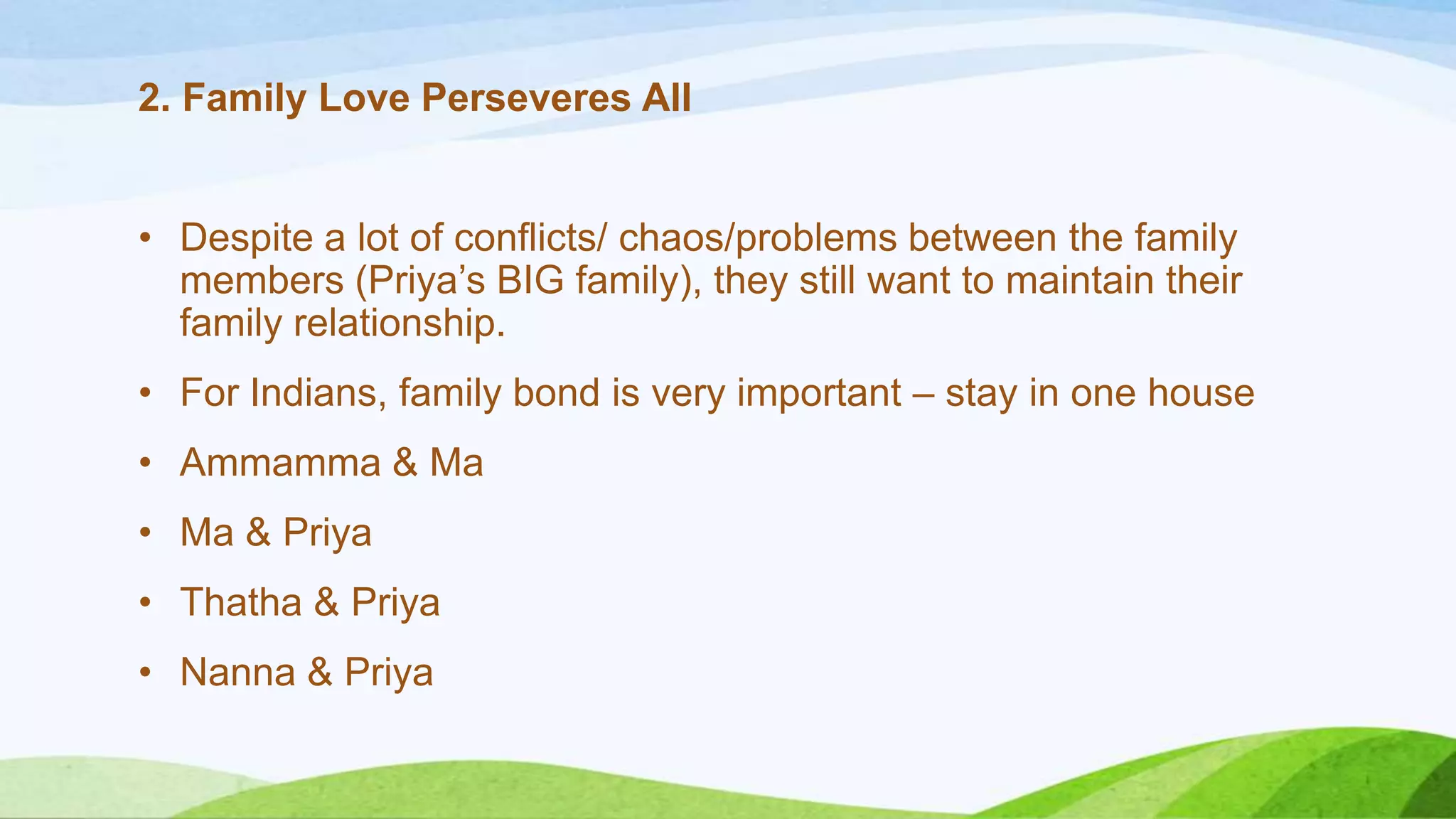 2. Family Love Perseveres All
• Despite a lot of conflicts/ chaos/problems between the family
members (Priya’s BIG family), they still want to maintain their
family relationship.
• For Indians, family bond is very important – stay in one house

• Ammamma & Ma
• Ma & Priya
• Thatha & Priya
• Nanna & Priya

 