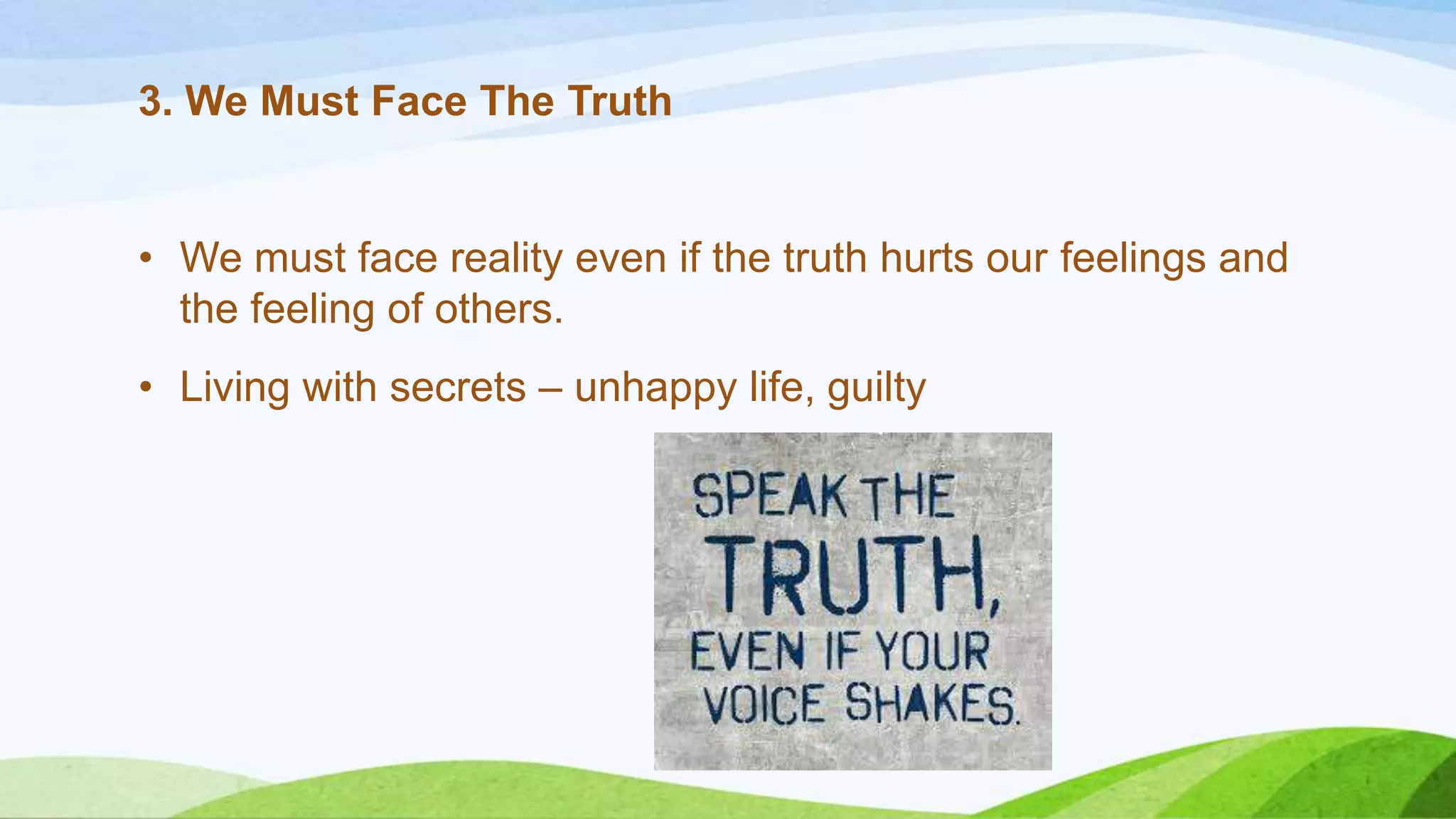 3. We Must Face The Truth

• We must face reality even if the truth hurts our feelings and
the feeling of others.

• Living with secrets – unhappy life, guilty

 