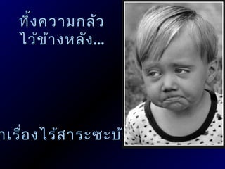 ทิ้ง ความกลัว
   ไว้ข ้า งหลัง ...




าเรื่อ งไร้ส าระซะบ้า ง !
 