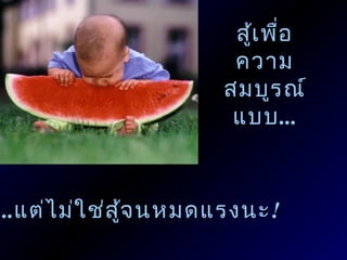 สู้เ พื่อ
                        ความ
                       สมบูร ณ์
                        แบบ ...



...แต่ไ ม่ใ ช่ส จ นหมดแรงนะ !
                ู้
 