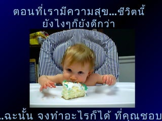 ตอนที่เ รามีค วามสุข ...ชีว ิต นี้
          ยัง ไงๆก็ย ัง ดีก ว่า




..ฉะนัน จงทำา อะไรก็ไ ด้ ที่ค ณ ชอบ
      ้                       ุ
 