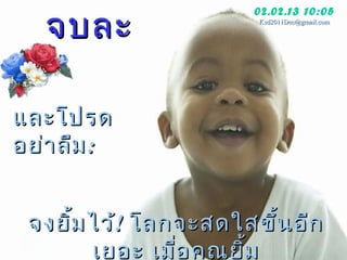 จบละ
                     02.02.13 10:05
                      Ksd2011Dec@gmail.com




และโปรด
อย่ำ ลืม :


 จงยิม ไว้! โลกจะสดใสขึน อีก
     ้                   ้
       เยอะ เมือ คุณ ยิม
               ่       ้
 