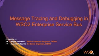 Message Tracing and Debugging in
WSO2 Enterprise Service Bus
Presenters :
❖ Rajith Vitharana Senior Software Engineer, WSO2
❖ Nuwan Pallewela Software Engineer, WSO2
 