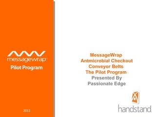 MessageWrap
       Antmicrobial Checkout
          Conveyor Belts
         The Pilot Program
           Presented By
          Passionate Edge




2012
 
