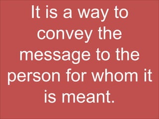 It is a way to
convey the
message to the
person for whom it
is meant.