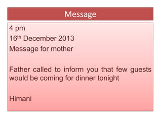 Message
4 pm
16th December 2013
Message for mother
Father called to inform you that few guests
would be coming for dinner tonight
Himani