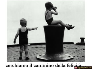 cerchiamo il cammino della felicità…

 