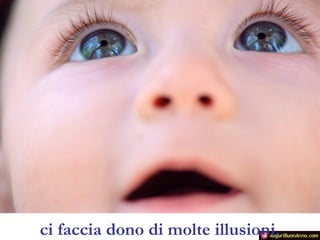 ci faccia dono di molte illusioni.

 